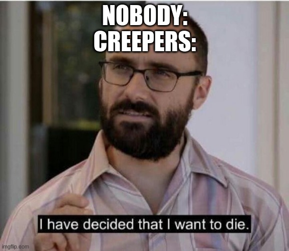 I have decided that I want to die | NOBODY:
CREEPERS: | image tagged in i have decided that i want to die | made w/ Imgflip meme maker