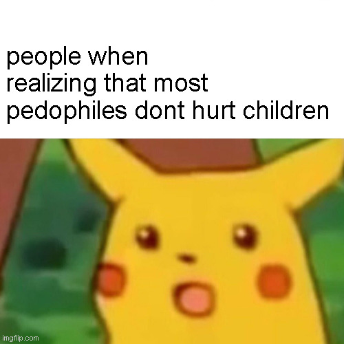 Surprised Pikachu | people when realizing that most pedophiles dont hurt children | image tagged in memes,surprised pikachu | made w/ Imgflip meme maker