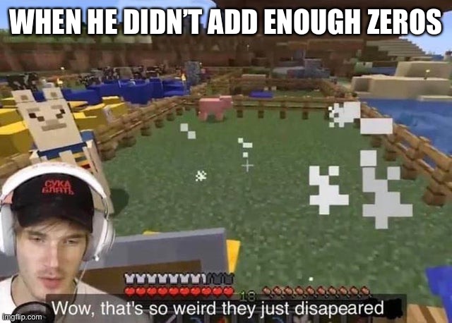 They just disappeared | WHEN HE DIDN’T ADD ENOUGH ZEROS | image tagged in they just disappeared | made w/ Imgflip meme maker