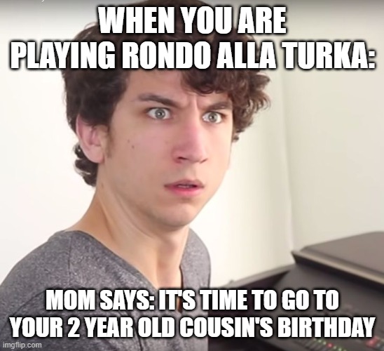 Daniel Thrasher | WHEN YOU ARE PLAYING RONDO ALLA TURKA:; MOM SAYS: IT'S TIME TO GO TO YOUR 2 YEAR OLD COUSIN'S BIRTHDAY | image tagged in daniel thrasher | made w/ Imgflip meme maker