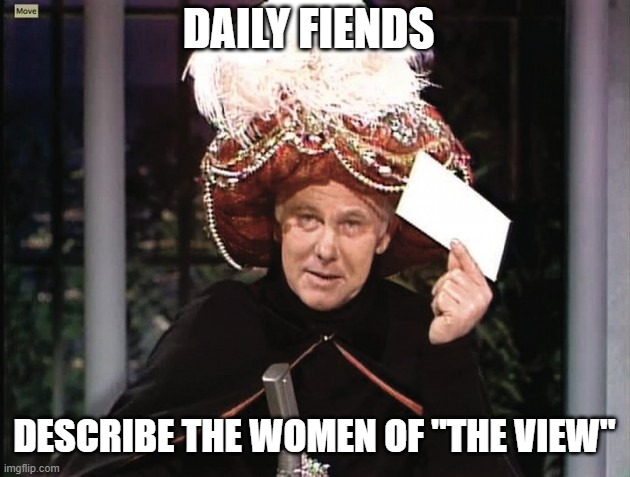Carnac says... | DAILY FIENDS; DESCRIBE THE WOMEN OF "THE VIEW" | image tagged in carnac says,funny,joke,morning,talk,tv show | made w/ Imgflip meme maker