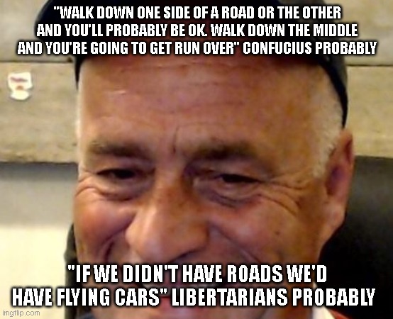 Tim for Liberty | "WALK DOWN ONE SIDE OF A ROAD OR THE OTHER AND YOU'LL PROBABLY BE OK. WALK DOWN THE MIDDLE AND YOU'RE GOING TO GET RUN OVER" CONFUCIUS PROBABLY; "IF WE DIDN'T HAVE ROADS WE'D HAVE FLYING CARS" LIBERTARIANS PROBABLY | image tagged in libertarian,liberty,philosophy | made w/ Imgflip meme maker