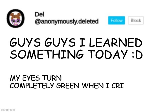 Del Announcement | GUYS GUYS I LEARNED SOMETHING TODAY :D; MY EYES TURN COMPLETELY GREEN WHEN I CRI | image tagged in del announcement | made w/ Imgflip meme maker