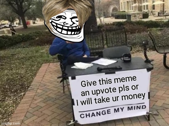 Upvote beggers be like |  Give this meme an upvote pls or I will take ur money | image tagged in memes,change my mind | made w/ Imgflip meme maker