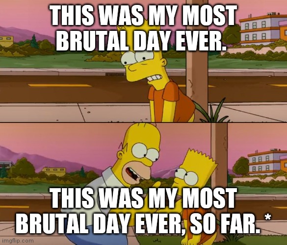 Simpsons so far | THIS WAS MY MOST BRUTAL DAY EVER. THIS WAS MY MOST BRUTAL DAY EVER, SO FAR. * | image tagged in simpsons so far | made w/ Imgflip meme maker