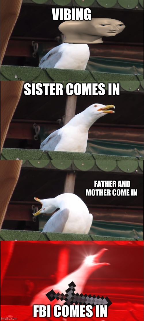 family am i right | VIBING; SISTER COMES IN; FATHER AND MOTHER COME IN; FBI COMES IN | image tagged in memes,inhaling seagull | made w/ Imgflip meme maker