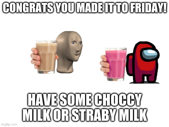 Congrats! | CONGRATS YOU MADE IT TO FRIDAY! HAVE SOME CHOCCY MILK OR STRABY MILK | image tagged in blank white template | made w/ Imgflip meme maker