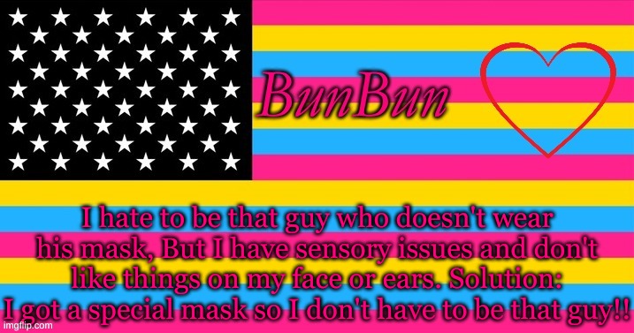 This was just a chance to show off this flag honestly. | I hate to be that guy who doesn't wear his mask, But I have sensory issues and don't like things on my face or ears. Solution: I got a special mask so I don't have to be that guy!! | made w/ Imgflip meme maker