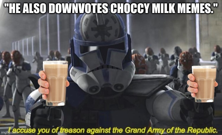 I Accuse You of Treason Against the Grand Army of the Republic | "HE ALSO DOWNVOTES CHOCCY MILK MEMES." | image tagged in i accuse you of treason against the grand army of the republic | made w/ Imgflip meme maker