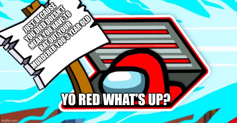 Red wanna speak? | JUST BECAUSE YOU DIED DOESN’T MEAN YOU HAVE TO RAT OUT YOUR MURDERER YOU 3 YEAR OLD; YO RED WHAT’S UP? | image tagged in among us,impostor of the vent | made w/ Imgflip meme maker
