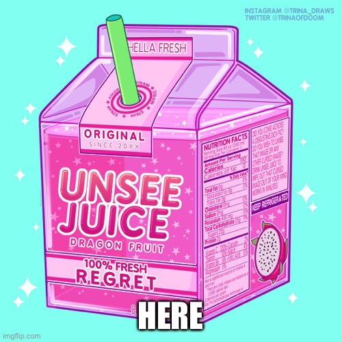 Unsee juice | HERE | image tagged in unsee juice | made w/ Imgflip meme maker