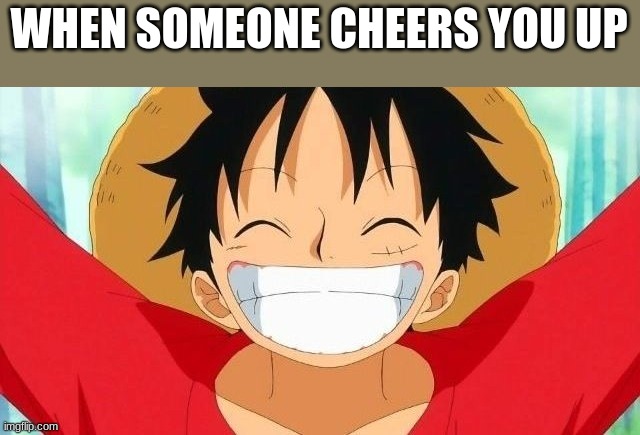 Cheered Up | WHEN SOMEONE CHEERS YOU UP | image tagged in luffy | made w/ Imgflip meme maker