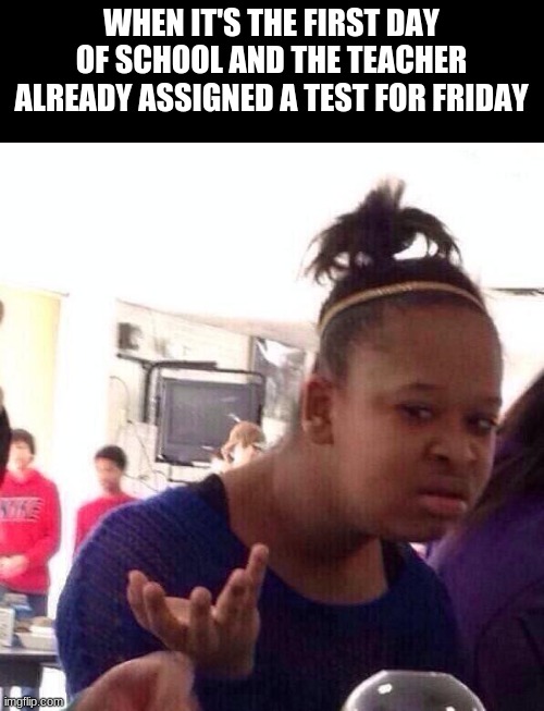 Black Girl Wat Meme | WHEN IT'S THE FIRST DAY OF SCHOOL AND THE TEACHER ALREADY ASSIGNED A TEST FOR FRIDAY | image tagged in memes,black girl wat | made w/ Imgflip meme maker