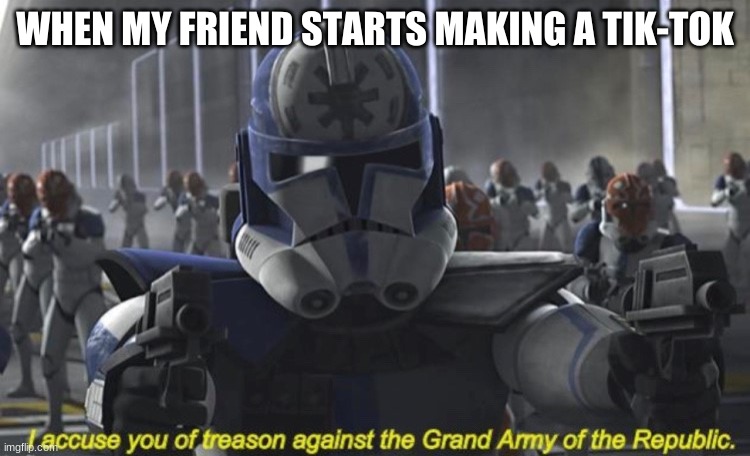 I Accuse You of Treason Against the Grand Army of the Republic | WHEN MY FRIEND STARTS MAKING A TIK-TOK | image tagged in i accuse you of treason against the grand army of the republic | made w/ Imgflip meme maker