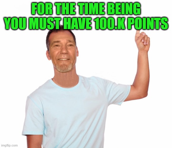 point up | FOR THE TIME BEING YOU MUST HAVE 100.K POINTS | image tagged in point up | made w/ Imgflip meme maker