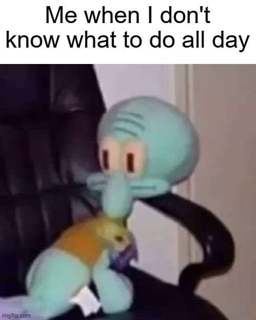 Squidward on a chair | Me when I don't know what to do all day | image tagged in squidward on a chair | made w/ Imgflip meme maker