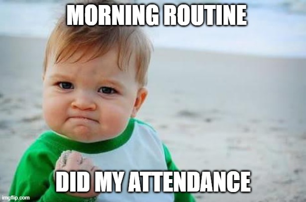 Morning Attendance | MORNING ROUTINE; DID MY ATTENDANCE | image tagged in fist pump baby | made w/ Imgflip meme maker