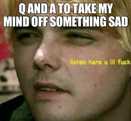 ;^; | Q AND A TO TAKE MY MIND OFF SOMETHING SAD | made w/ Imgflip meme maker