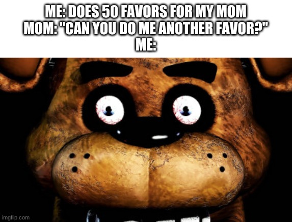 I JUST WANT TO WACH YOUTUBE! | ME: DOES 50 FAVORS FOR MY MOM
MOM: "CAN YOU DO ME ANOTHER FAVOR?"
ME: | image tagged in fnaf,five nights at freddys,five nights at freddy's,fnaf freddy,freddy fazbear | made w/ Imgflip meme maker