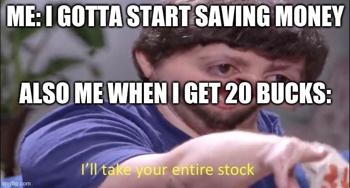I'll take your entire stock | ME: I GOTTA START SAVING MONEY; ALSO ME WHEN I GET 20 BUCKS: | image tagged in i'll take your entire stock | made w/ Imgflip meme maker