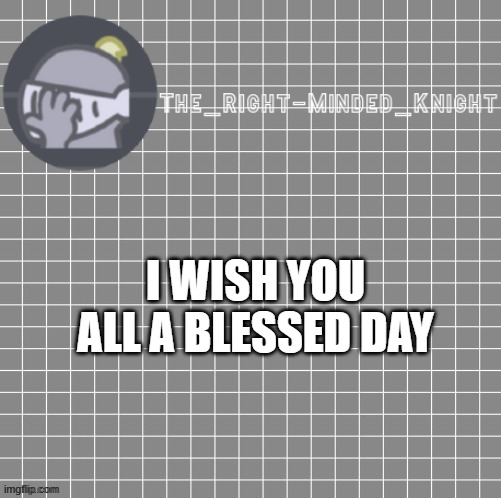 I WISH YOU ALL A BLESSED DAY | image tagged in idk | made w/ Imgflip meme maker