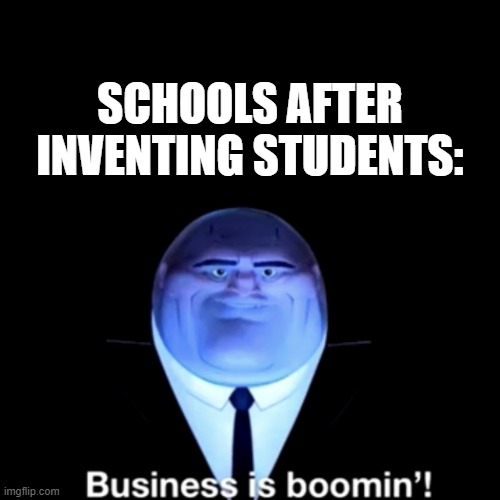 Kingpin Business is boomin' | SCHOOLS AFTER INVENTING STUDENTS: | image tagged in kingpin business is boomin',memes,kingpin | made w/ Imgflip meme maker