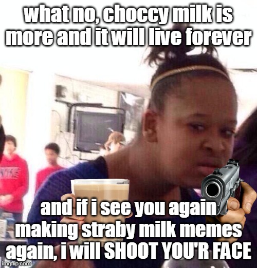 no more straby milk memes | what no, choccy milk is more and it will live forever; and if i see you again making straby milk memes again, i will SHOOT YOU'R FACE | image tagged in say goodbye,straby milk,hello there,choccy milk | made w/ Imgflip meme maker