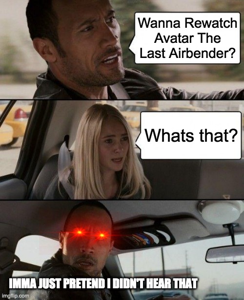 The Rock Driving | Wanna Rewatch Avatar The Last Airbender? Whats that? IMMA JUST PRETEND I DIDN'T HEAR THAT | image tagged in memes,the rock driving | made w/ Imgflip meme maker