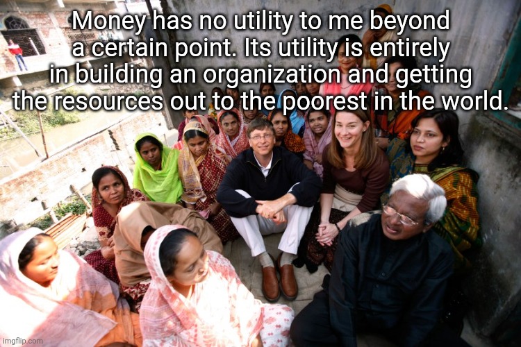 Money has no utility to me beyond a certain point. Its utility is entirely in building an organization and getting the resources out to the poorest in the world. | image tagged in hj ng | made w/ Imgflip meme maker