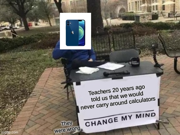 Change My Mind | Teachers 20 years ago told us that we would never carry around calculators; They were wrong | image tagged in memes,change my mind | made w/ Imgflip meme maker