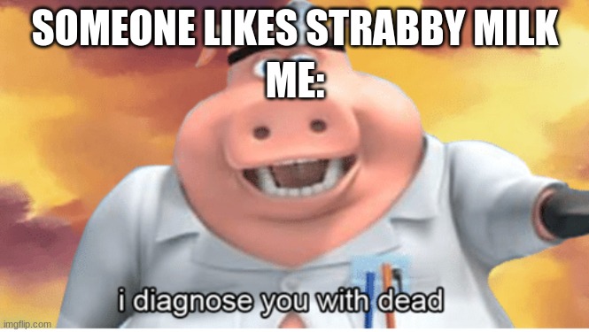 choccy good | SOMEONE LIKES STRABBY MILK; ME: | image tagged in i diagnose you with dead | made w/ Imgflip meme maker