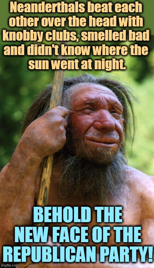 That's the GOP. Proud of its own ignorance. | Neanderthals beat each 
other over the head with 
knobby clubs, smelled bad 
and didn't know where the 
sun went at night. BEHOLD THE NEW FACE OF THE REPUBLICAN PARTY! | image tagged in neanderthal,ignorant,brutal,stupid,proud,republicans | made w/ Imgflip meme maker
