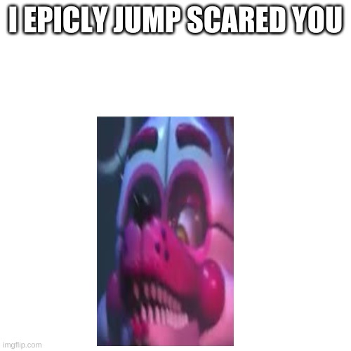 Blank Transparent Square Meme | I EPICLY JUMP SCARED YOU | image tagged in memes,blank transparent square | made w/ Imgflip meme maker