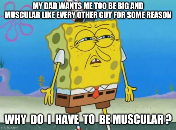 why dad? WHY?! | MY DAD WANTS ME TOO BE BIG AND MUSCULAR LIKE EVERY OTHER GUY FOR SOME REASON; WHY  DO  I  HAVE  TO  BE MUSCULAR ? | image tagged in angry spongebob | made w/ Imgflip meme maker