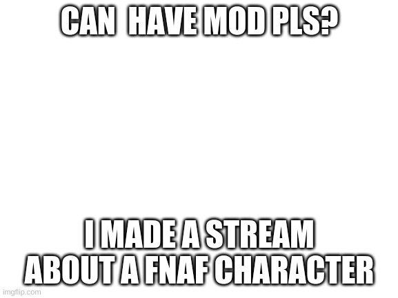 pls? | CAN  HAVE MOD PLS? I MADE A STREAM ABOUT A FNAF CHARACTER | image tagged in blank white template | made w/ Imgflip meme maker