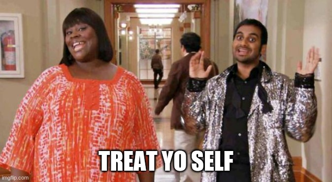 Treat Yo Self | TREAT YO SELF | image tagged in treat yo self | made w/ Imgflip meme maker