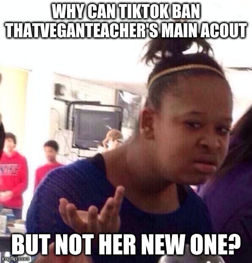 Black Girl Wat | WHY CAN TIKTOK BAN THATVEGANTEACHER'S MAIN ACOUT; BUT NOT HER NEW ONE? | image tagged in memes,black girl wat | made w/ Imgflip meme maker