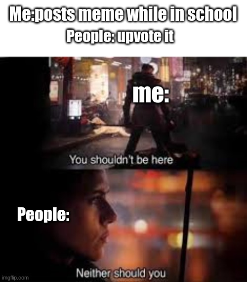 you shouldnt be here | Me:posts meme while in school; People: upvote it; me:; People: | image tagged in you shouldnt be here,memes | made w/ Imgflip meme maker