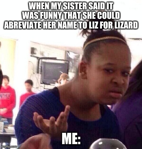 the liz | WHEN MY SISTER SAID IT WAS FUNNY THAT SHE COULD ABREVIATE HER NAME TO LIZ FOR LIZARD; ME: | image tagged in memes,black girl wat,sister be funny | made w/ Imgflip meme maker