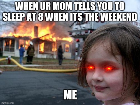 This does happen in a daily bases right? | WHEN UR MOM TELLS YOU TO SLEEP AT 8 WHEN ITS THE WEEKEND; ME | image tagged in memes,disaster girl | made w/ Imgflip meme maker