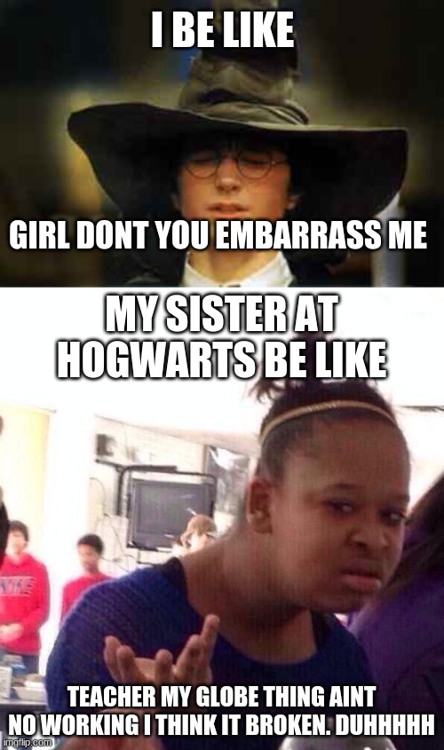 I BE LIKE; GIRL DONT YOU EMBARRASS ME; MY SISTER AT HOGWARTS BE LIKE; TEACHER MY GLOBE THING AINT NO WORKING I THINK IT BROKEN. DUHHHHH | image tagged in harry potter sorting hat,memes,black girl wat | made w/ Imgflip meme maker