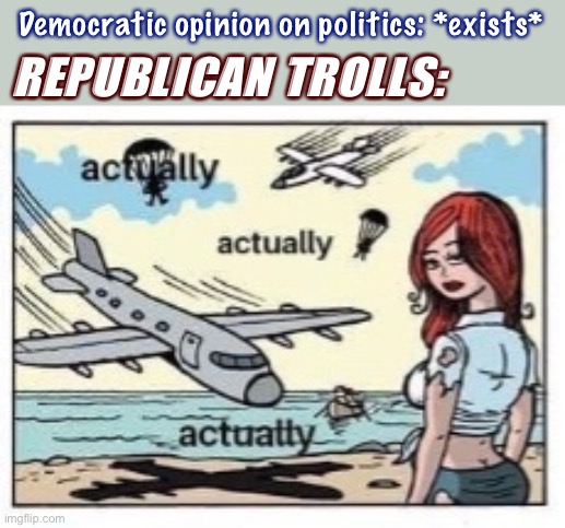It be like that | Democratic opinion on politics: *exists* REPUBLICAN TROLLS: | image tagged in actually planes | made w/ Imgflip meme maker