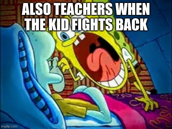 spongebob yelling | ALSO TEACHERS WHEN THE KID FIGHTS BACK | image tagged in spongebob yelling | made w/ Imgflip meme maker