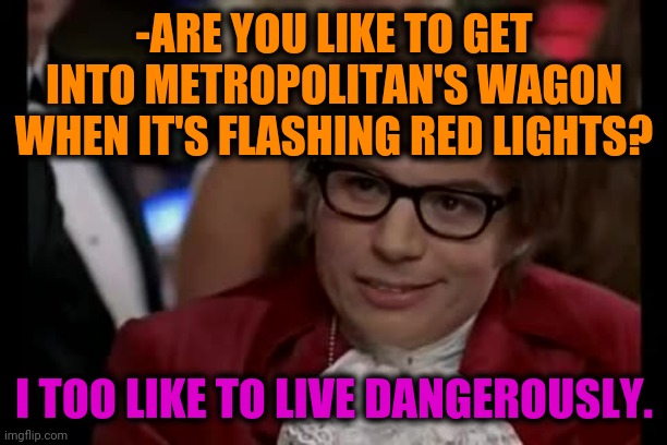 -Next station. | -ARE YOU LIKE TO GET INTO METROPOLITAN'S WAGON WHEN IT'S FLASHING RED LIGHTS? I TOO LIKE TO LIVE DANGEROUSLY. | image tagged in memes,i too like to live dangerously,metro,old town road,understand,risk | made w/ Imgflip meme maker