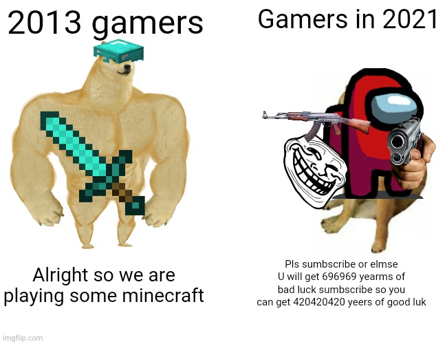 Buff Doge vs. Cheems Meme | 2013 gamers; Gamers in 2021; Pls sumbscribe or elmse U will get 696969 yearms of bad luck sumbscribe so you can get 420420420 yeers of good luk; Alright so we are playing some minecraft | image tagged in memes,buff doge vs cheems,gamers | made w/ Imgflip meme maker