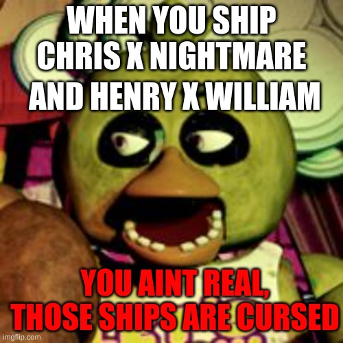 awkward chnic from fnaf 1 | WHEN YOU SHIP CHRIS X NIGHTMARE; AND HENRY X WILLIAM; YOU AINT REAL, THOSE SHIPS ARE CURSED | image tagged in awkward chnic from fnaf 1 | made w/ Imgflip meme maker