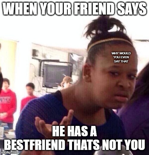 Black Girl Wat | WHEN YOUR FRIEND SAYS; WHY WOULD YOU EVEN SAY THAT; HE HAS A BESTFRIEND THATS NOT YOU | image tagged in memes,black girl wat | made w/ Imgflip meme maker