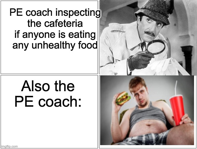 PE coach inspecting the cafeteria if anyone is eating any unhealthy food; Also the PE coach: | image tagged in blank comic panel 1x2 | made w/ Imgflip meme maker