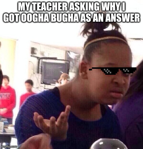 ?? | MY TEACHER ASKING WHY I GOT OOGHA BUGHA AS AN ANSWER | image tagged in memes,black girl wat | made w/ Imgflip meme maker