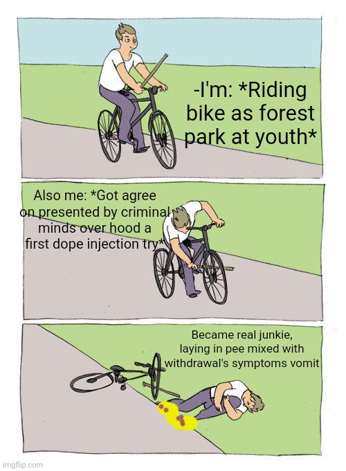 -Re meme ber. | -I'm: *Riding bike as forest park at youth*; Also me: *Got agree on presented by criminal minds over hood a first dope injection try*; Became real junkie, laying in pee mixed with withdrawal's symptoms vomit | image tagged in memes,bike fall,heroin,needles,mass shooting,junk | made w/ Imgflip meme maker
